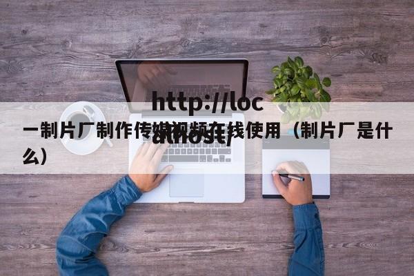 一制片厂制作传媒视频在线使用（制片厂是什么）