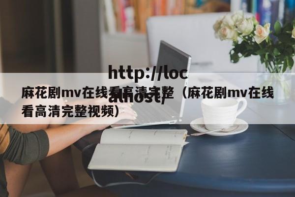 麻花剧mv在线看高清完整（麻花剧mv在线看高清完整视频）