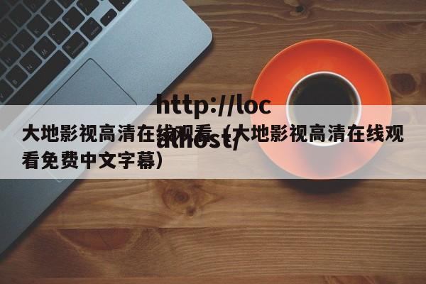 大地影视高清在线观看（大地影视高清在线观看免费中文字幕）